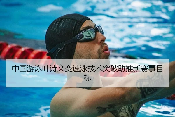 中国游泳叶诗文变速泳技术突破助推新赛事目标